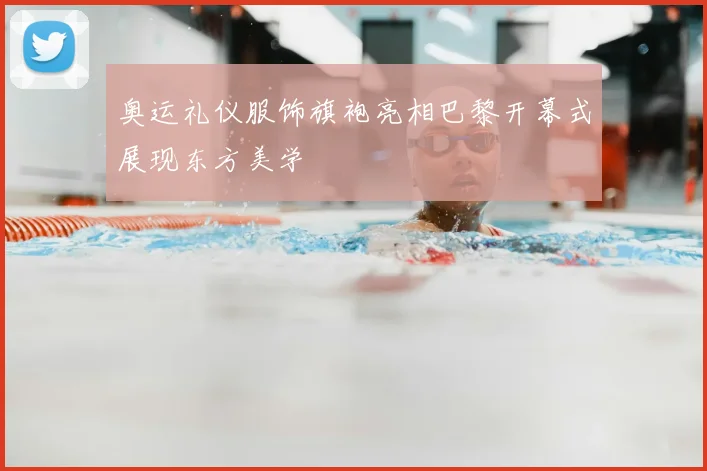 奥运礼仪服饰旗袍亮相巴黎开幕式展现东方美学