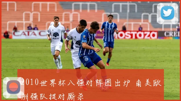 2010世界杯八强对阵图出炉 南美欧洲强队捉对厮杀