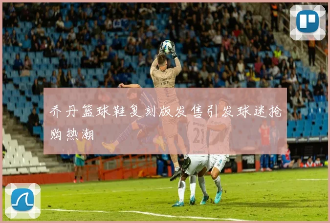 乔丹篮球鞋复刻版发售引发球迷抢购热潮