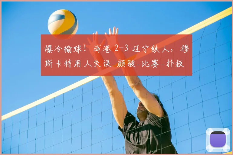 爆冷输球！海港 2-3 辽宁铁人，穆斯卡特用人失误_颜骏_比赛_扑救