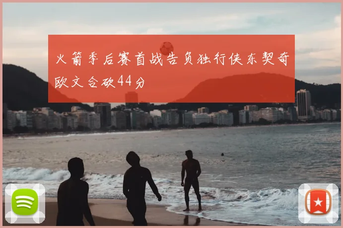 火箭季后赛首战告负独行侠东契奇欧文合砍44分