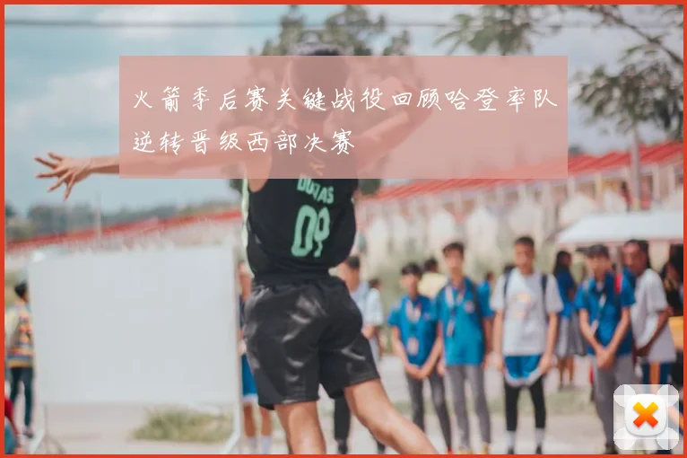 火箭季后赛关键战役回顾哈登率队逆转晋级西部决赛