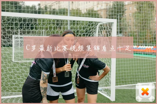 C罗最新比赛视频集锦看点十足