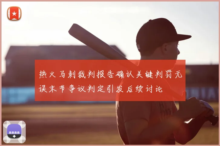 热火马刺裁判报告确认关键判罚无误末节争议判定引发后续讨论