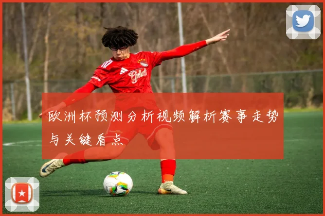 欧洲杯预测分析视频解析赛事走势与关键看点