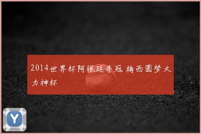 2014世界杯阿根廷夺冠 梅西圆梦大力神杯