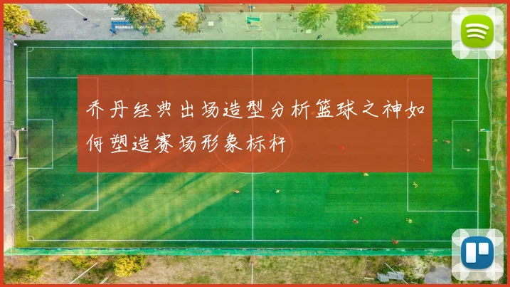 乔丹经典出场造型分析篮球之神如何塑造赛场形象标杆