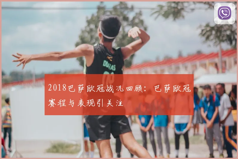 2018巴萨欧冠战况回顾:巴萨欧冠赛程与表现引关注