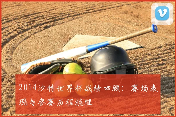2014沙特世界杯战绩回顾:赛场表现与参赛历程梳理