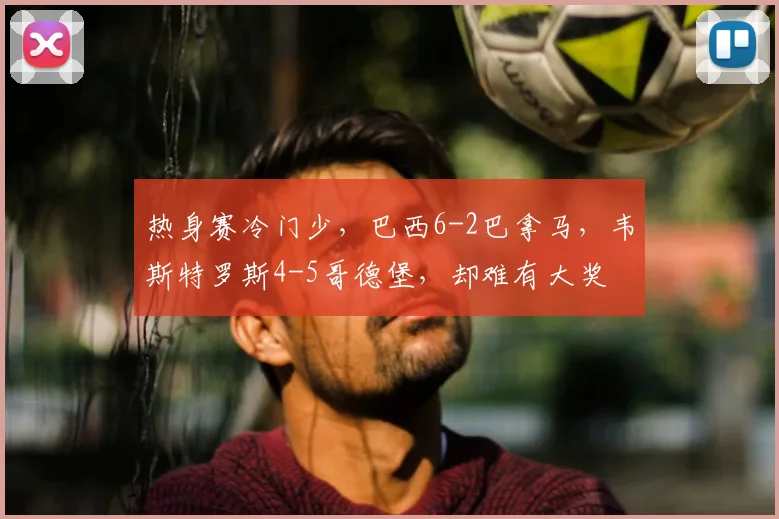 热身赛冷门少，巴西6-2巴拿马，韦斯特罗斯4-5哥德堡，却难有大奖