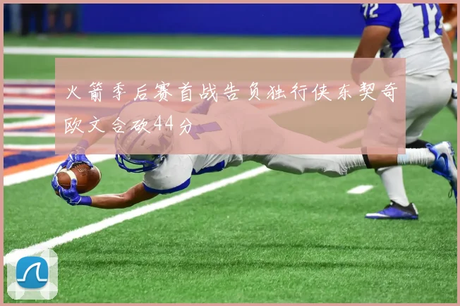 火箭季后赛首战告负独行侠东契奇欧文合砍44分
