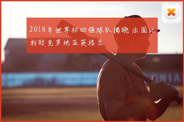 2018年世界杯四强球队揭晓 法国比利时克罗地亚英格兰