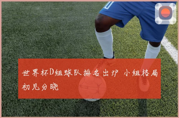 世界杯D组球队排名出炉 小组格局初见分晓